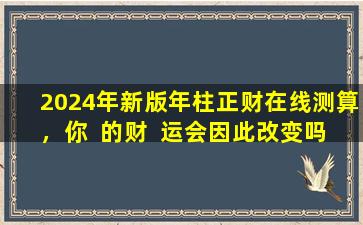 2024年新版年柱正财在线测算，你  的财  运会因此改变吗